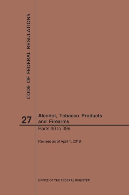 Cover for Nara · Code of Federal Regulations Title 27, Alcohol, Tobacco Products and Firearms, Parts 40-399, 2019 - Code of Federal Regulations (Pocketbok) [2019 edition] (2019)