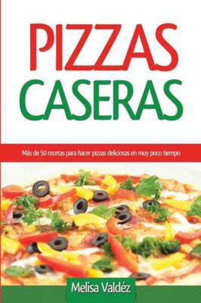 Cover for Melisa Valdez · Pizzas Caseras: Mas de 50 recetas para hacer pizzas deliciosas en muy poco tiempo (Paperback Book) (2015)