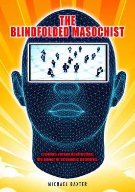 Cover for Michael Baxter · The Blindfolded Masochist: Creation Versus Destruction: The Power of Economic Networks (Paperback Book) (2011)