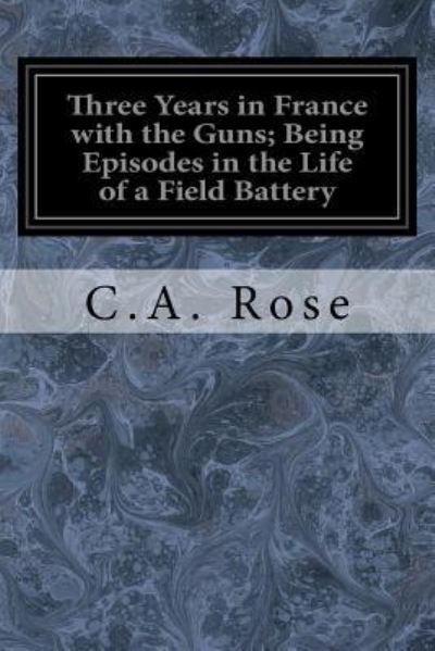 Cover for C A Rose · Three Years in France with the Guns; Being Episodes in the Life of a Field Battery (Taschenbuch) (2017)