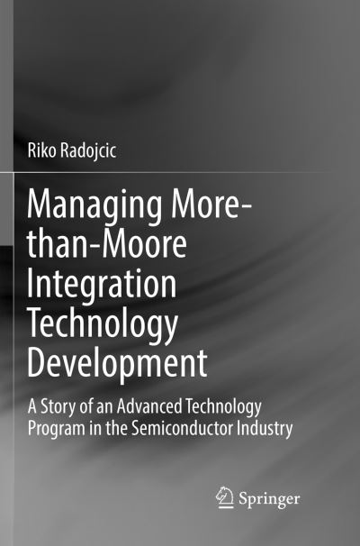 Cover for Riko Radojcic · Managing More-than-Moore Integration Technology Development: A Story of an Advanced Technology Program in the Semiconductor Industry (Paperback Book) [Softcover reprint of the original 1st ed. 2019 edition] (2019)