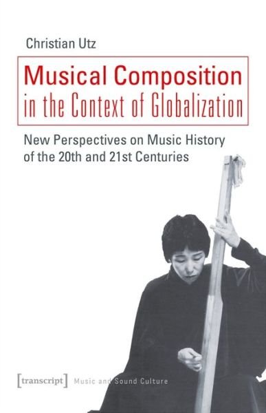 Cover for Utz,, Christian · Musical Composition in the Context of Globalizat – New Perspectives on Music History of the Twentieth and Twenty–First Century - Music and Sound Culture (Paperback Bog) (2021)