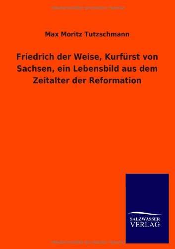 Cover for Max Moritz Tutzschmann · Friedrich Der Weise, Kurf Rst Von Sachsen, Ein Lebensbild Aus Dem Zeitalter Der Reformation (Paperback Book) [German edition] (2012)