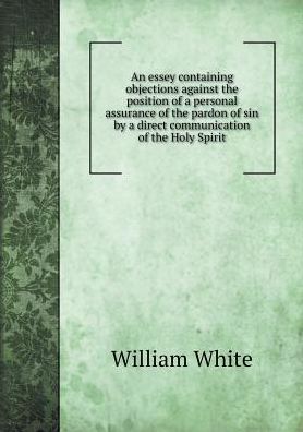 Cover for William White · An Essey Containing Objections Against the Position of a Personal Assurance of the Pardon of Sin by a Direct Communication of the Holy Spirit (Paperback Book) (2015)