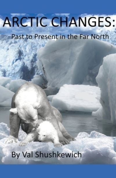 Arctic Changes: Past to Present in the Far North - Val Shushkewich - Bøger - Val Shushkewich - 9798201345952 - 29. juli 2021
