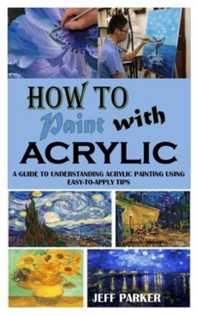 How to Paint with Acrylic - Jeff Parker - Kirjat - Independently Published - 9798501469952 - sunnuntai 9. toukokuuta 2021
