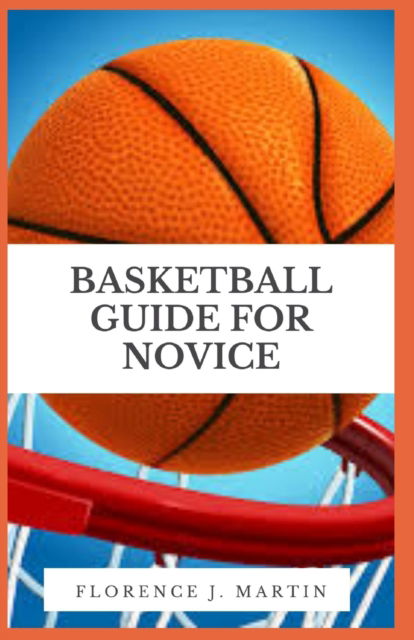 Cover for Florence J Martin · Basketball Guide For Novice: Basketball is one of the utmost challenging, enjoyable as well as exciting game globally (Taschenbuch) (2021)