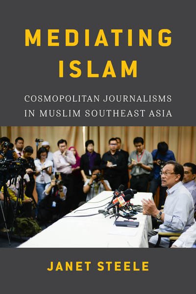 Cover for Janet Steele · Mediating Islam: Cosmopolitan Journalisms in Muslim Southeast Asia - Critical Dialogues in Southeast Asian Studies (Hardcover Book) (2018)