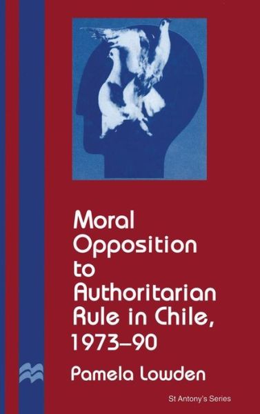 P. Lowden · Moral Opposition to Authoritarian Rule in Chile, 1973-90 - St Antony's Series (Hardcover Book) (1995)