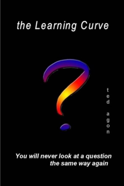 Learning Curve - You'll Never Look at a Question the Same Way Again - Ted Agon - Books - Lulu Press, Inc. - 9780359712953 - June 7, 2019