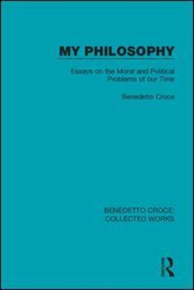 Cover for Benedetto Croce · My Philosophy: Essays on the Moral and Political Problems of our Time - Collected Works (Hardcover Book) (2019)