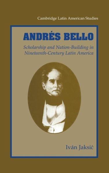 Cover for Jaksic, Ivan (University of Notre Dame, Indiana) · Andres Bello: Scholarship and Nation-Building in Nineteenth-Century Latin America - Cambridge Latin American Studies (Hardcover Book) (2001)