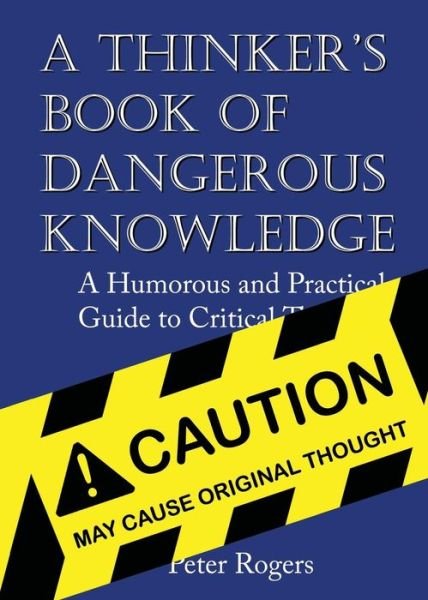 Cover for Rogers, Peter (Harvard University USA) · A Thinker's Book of Dangerous Knowledge: A Humorous and Practical Guide to Critical Thinking (Pocketbok) (2017)