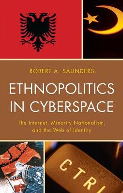 Ethnopolitics in Cyberspace: The Internet, Minority Nationalism, and the Web of Identity - Robert A. Saunders - Books - Bloomsbury Publishing Plc - 9780739141953 - February 3, 2017