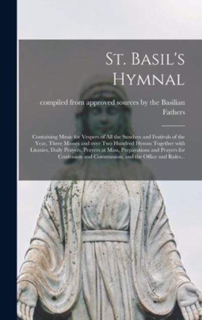 Cover for Compiled from Approved Sources by the · St. Basil's Hymnal [microform]: Containing Music for Vespers of All the Sundays and Festivals of the Year, Three Masses and Over Two Hundred Hymns Together With Litanies, Daily Prayers, Prayers at Mass, Preparations and Prayers for Confession And... (Hardcover Book) (2021)