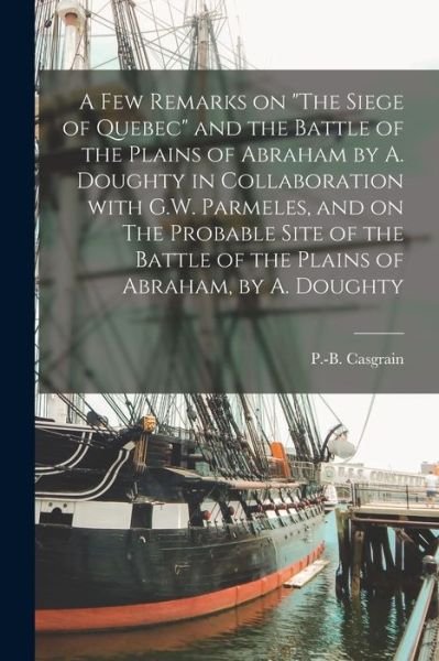 A Few Remarks on The Siege of Quebec and the Battle of the Plains of Abraham by A. Doughty in Collaboration With G.W. Parmeles, and on The Probable Site of the Battle of the Plains of Abraham, by A. Doughty [microform] - P -B (Philippe-Baby) 1826 Casgrain - Books - Legare Street Press - 9781014331953 - September 9, 2021