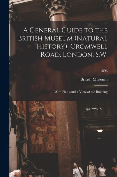 British Museum (Natural History) · A General Guide to the British Museum (Natural History), Cromwell Road, London, S.W.: With Plans and a View of the Building; 1896 (Paperback Book) (2021)