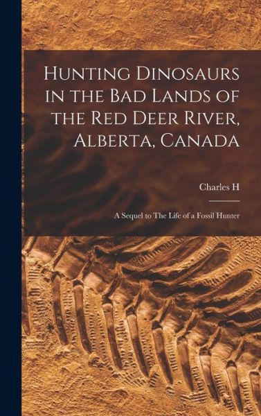 Cover for Charles H. B. 1850 Sternberg · Hunting Dinosaurs in the Bad Lands of the Red Deer River, Alberta, Canada; a Sequel to the Life of a Fossil Hunter (Book) (2022)