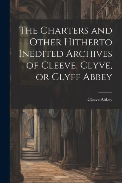 Cover for Cleeve Abbey · Charters and Other Hitherto Inedited Archives of Cleeve, Clyve, or Clyff Abbey (Bog) (2023)