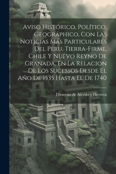 Cover for Dionysio de Alcedo Y Herrera · Aviso Histórico, Político, Geográphico, con Las Noticias Más Particulares Del Peru, Tierra-Firme, Chile y Nuevo Reyno de Granada, en la Relacion de Los Sucessos Desde el año de 1535 Hasta el De 1740 (Book) (2023)