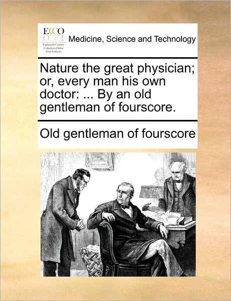 Cover for Gentleman of Fourscore Old Gentleman of Fourscore · Nature the Great Physician; Or, Every Man His Own Doctor: by an Old Gentleman of Fourscore. (Paperback Book) (2010)