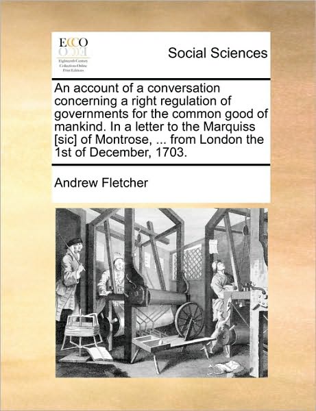 An Account of a Conversation Concerning a Right Regulation of Governments for the Common Good of Mankind. in a Letter to the Marquiss [sic] of Montrose, - Andrew Fletcher - Books - Gale Ecco, Print Editions - 9781170790953 - June 10, 2010