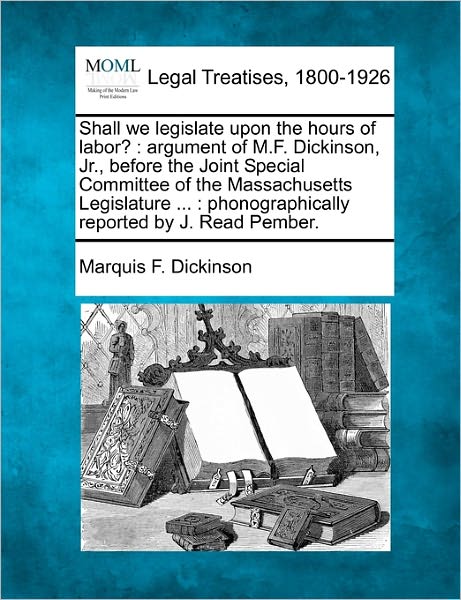 Cover for Marquis F Dickinson · Shall We Legislate Upon the Hours of Labor?: Argument of M.f. Dickinson, Jr., Before the Joint Special Committee of the Massachusetts Legislature ...: (Taschenbuch) (2010)