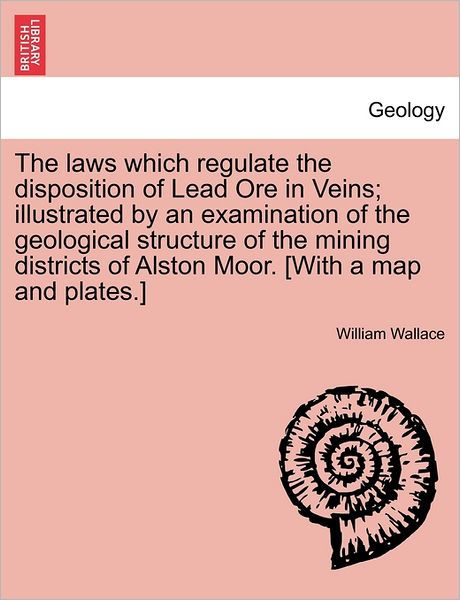 Cover for William Wallace · The Laws Which Regulate the Disposition of Lead Ore in Veins; Illustrated by an Examination of the Geological Structure of the Mining Districts of Alston (Pocketbok) (2011)