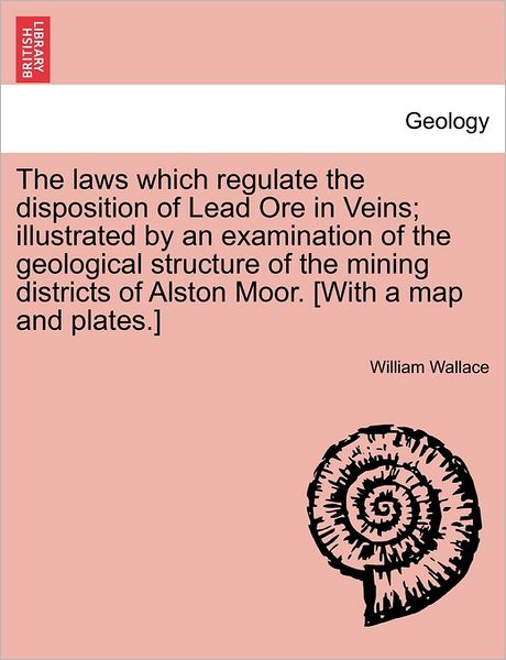 The Laws Which Regulate the Disposition of Lead Ore in Veins; Illustrated by an Examination of the Geological Structure of the Mining Districts of Alston - William Wallace - Livros - British Library, Historical Print Editio - 9781240907953 - 2011