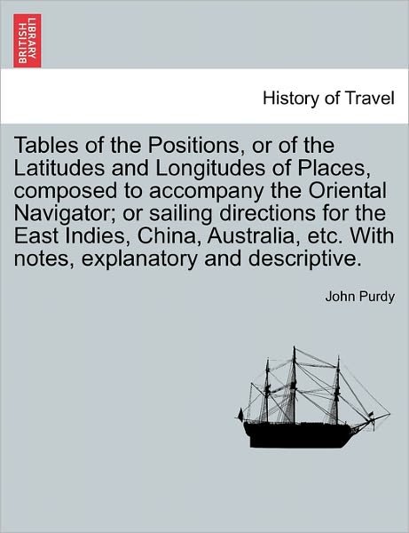 Cover for John Purdy · Tables of the Positions, or of the Latitudes and Longitudes of Places, Composed to Accompany the Oriental Navigator; or Sailing Directions for the Eas (Paperback Book) (2011)