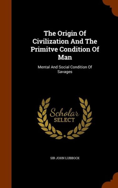 The Origin of Civilization and the Primitve Condition of Man - Sir John Lubbock - Books - Arkose Press - 9781345525953 - October 27, 2015