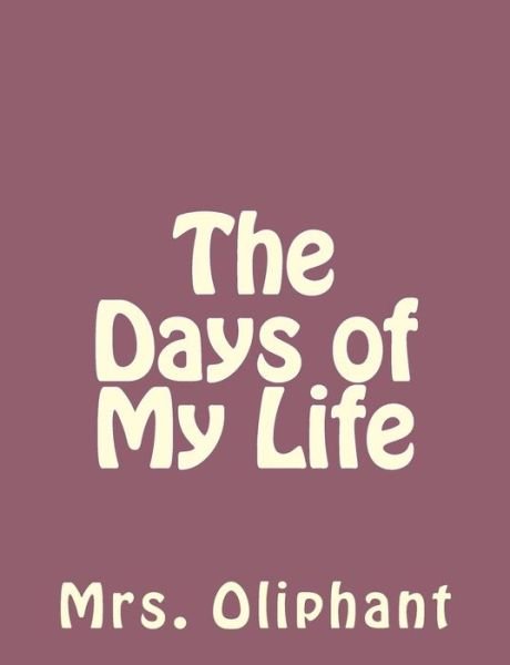 The Days of My Life - Mrs. Oliphant - Books - CreateSpace Independent Publishing Platf - 9781492735953 - September 16, 2013