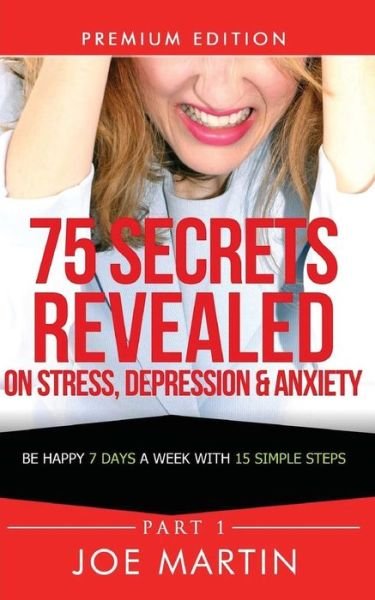 Cover for Joe Martin · 75 Secrets Revealed on Stress, Depression &amp; Anxiety: Be Happy 7 Days a Week with 15 Simple Steps (Paperback Bog) (2014)