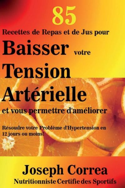 Cover for Correa (Nutritionniste Certifie Des Spor · 85 Recettes De Repas et De Jus Pour Baisser Votre Tension Arterielle et Vous Per: Resoudre Votre Probleme D'hypertension en 12 Jours Ou Moins! (Paperback Book) (2014)