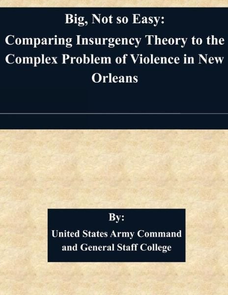 United States Army Command and General S · Big, Not So Easy: Comparing Insurgency Theory to the Complex Problem of Violence in New Orleans (Pocketbok) (2015)
