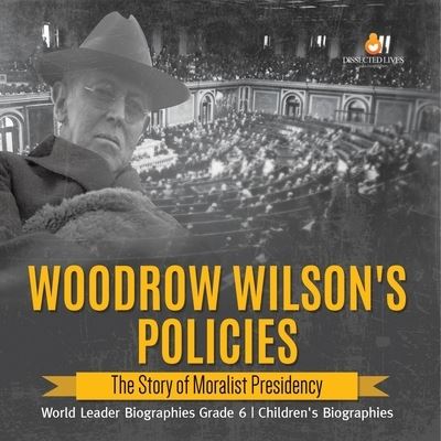 Cover for Dissected Lives · Woodrow Wilson's Policies: The Story of Moralist Presidency World Leader Biographies Grade 6 Children's Biographies (Paperback Book) (2021)