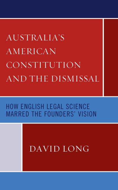 Australia’s American Constitution and the Dismissal: How English Legal Science Marred the Founders’ Vision - David Long - Books - Lexington Books - 9781793641953 - April 15, 2021