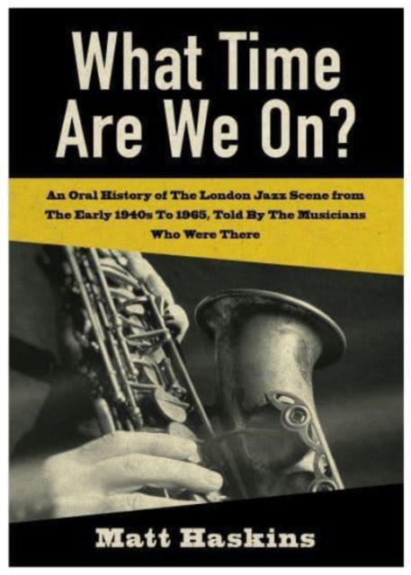 Cover for Matt Haskins · What Time Are We On?: An Oral History of The London Jazz Scene from The Early 1940's to 1965, Told By The Musicians Who Were There (Paperback Book) (2021)