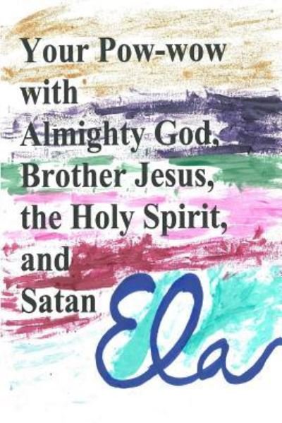 Your Pow-wow with Almighty God, Brother Jesus, the Holy Spirit and Satan - Ela - Bøger - Createspace Independent Publishing Platf - 9781982067953 - 27. december 2017