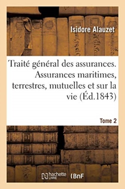 Traite General Des Assurances. Assurances Maritimes, Terrestres, Mutuelles Et Sur La Vie. Tome 2 - Isidore Alauzet - Books - Hachette Livre - BNF - 9782329333953 - September 1, 2019