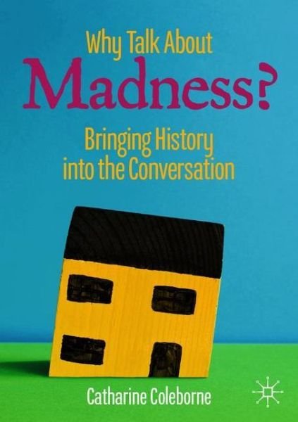 Catharine Coleborne · Why Talk About Madness?: Bringing History into the Conversation - Mental Health in Historical Perspective (Paperback Book) [1st ed. 2020 edition] (2020)