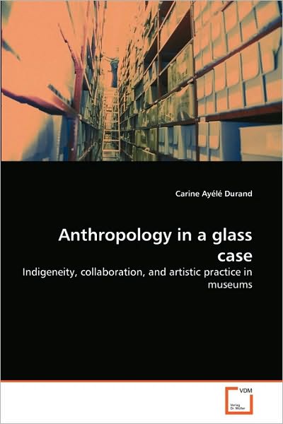 Cover for Carine Ayélé Durand · Anthropology in a Glass Case: Indigeneity, Collaboration, and Artistic Practice in Museums (Paperback Book) (2010)