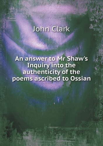 An Answer to Mr Shaw's Inquiry into the Authenticity of the Poems Ascribed to Ossian - John Clark - Libros - Book on Demand Ltd. - 9785518772953 - 9 de septiembre de 2013