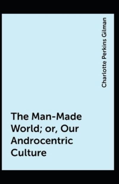 Cover for Charlotte Perkins Gilman · The Man-Made World; or, Our Androcentric Culture: Charlotte Perkins Gilman (Politics &amp; Social Sciences, Classics, Literature) [Annotated] (Paperback Book) (2021)