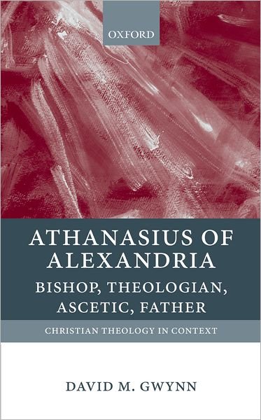 Cover for Gwynn, David M. (Lecturer in Ancient and Late Antique History, Royal Holloway, University of London) · Athanasius of Alexandria: Bishop, Theologian, Ascetic, Father - Christian Theology in Context (Pocketbok) (2012)