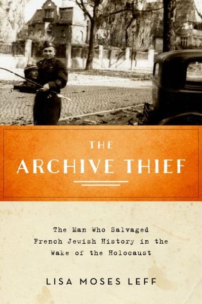 Cover for Leff, Lisa Moses (Associate Professor of History, American University) · The Archive Thief: The Man Who Salvaged French Jewish History in the Wake of the Holocaust - Oxford Series on History and Archives (Innbunden bok) (2015)