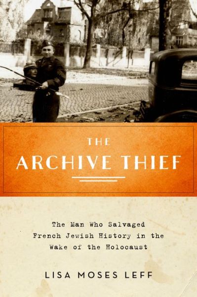 Cover for Leff, Lisa Moses (Associate Professor of History, American University) · The Archive Thief: The Man Who Salvaged French Jewish History in the Wake of the Holocaust - Oxford Series on History and Archives (Hardcover Book) (2015)