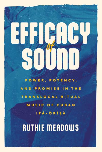 Cover for Ruthie Meadows · Efficacy of Sound: Power, Potency, and Promise in the Translocal Ritual Music of Cuban Ifa-Orisa - Chicago Studies in Ethnomusicology (Paperback Book) (2023)