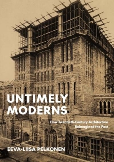 Cover for Eeva-Liisa Pelkonen · Untimely Moderns: How Twentieth-Century Architecture Reimagined the Past (Hardcover bog) (2023)