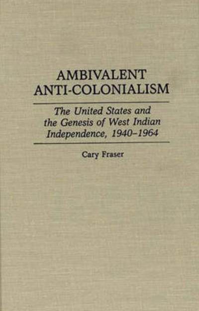Cover for Cary Fraser · Ambivalent Anti-Colonialism: The United States and the Genesis of West Indian Independence, 1940-1964 - Contributions in Latin American Studies (Hardcover Book) (1994)
